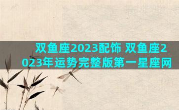 双鱼座2023配饰 双鱼座2023年运势完整版第一星座网